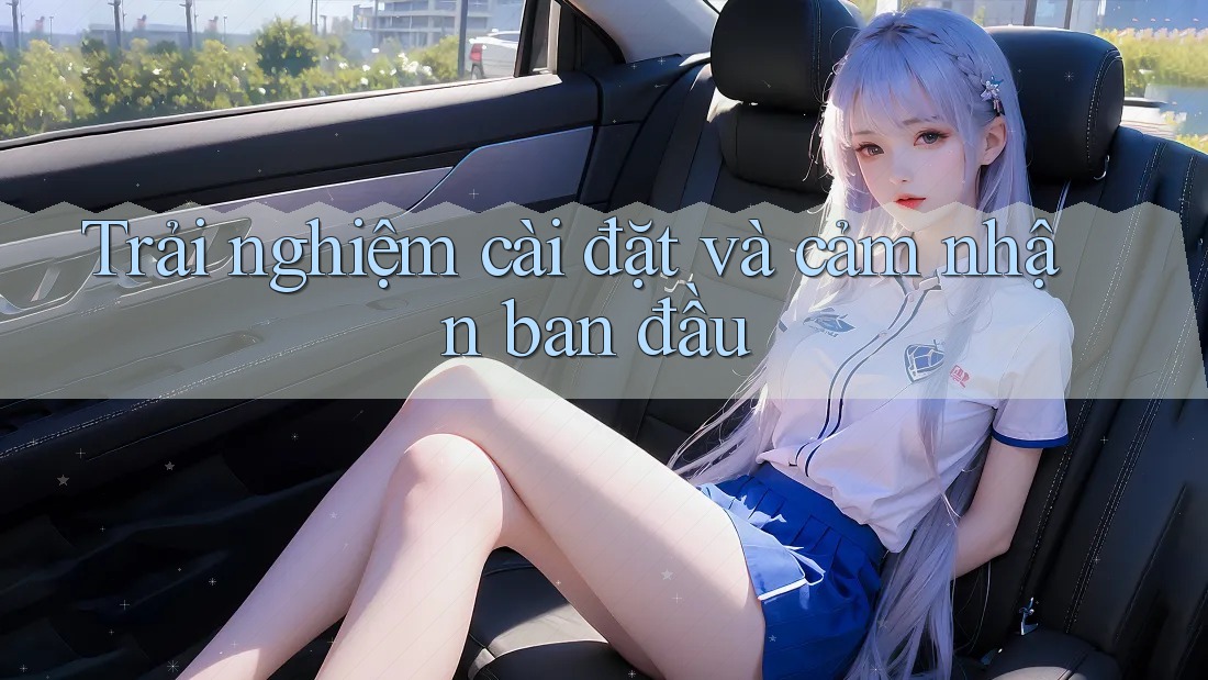 Trải nghiệm cài đặt và cảm nhận ban đầu Trải nghiệm cài đặt và cảm nhận ban đầu