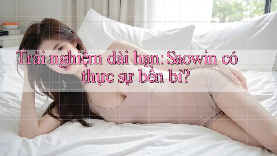 Trải nghiệm dài hạn: Saowin có thực sự bền bỉ? Trải nghiệm dài hạn: Saowin có thực sự bền bỉ?