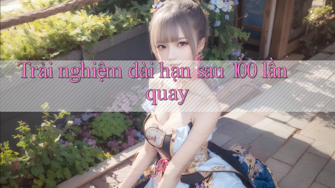 Trải nghiệm dài hạn sau 100 lần quay Trải nghiệm dài hạn sau 100 lần quay
