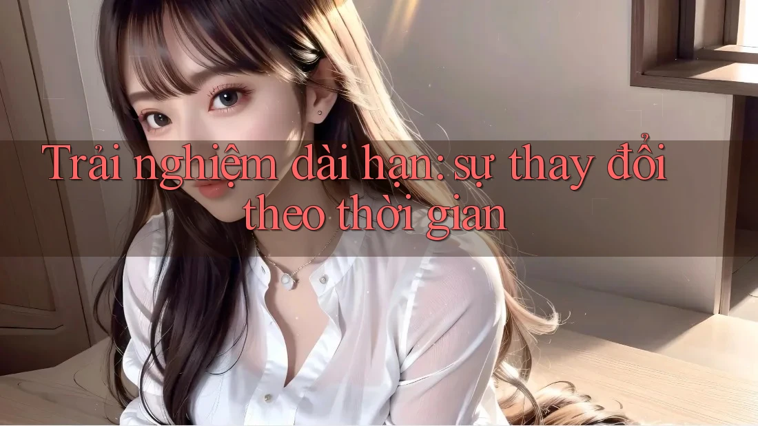 Trải nghiệm dài hạn: sự thay đổi theo thời gian Trải nghiệm dài hạn: sự thay đổi theo thời gian