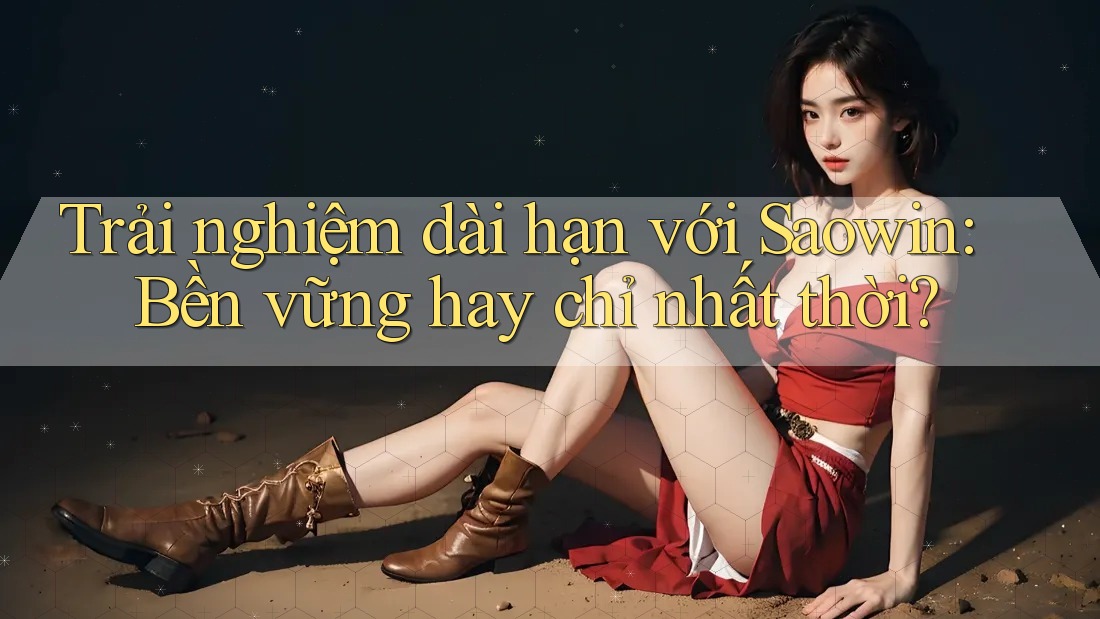 Trải nghiệm dài hạn với Saowin: Bền vững hay chỉ nhất thời? Trải nghiệm dài hạn với Saowin: Bền vững hay chỉ nhất thời?