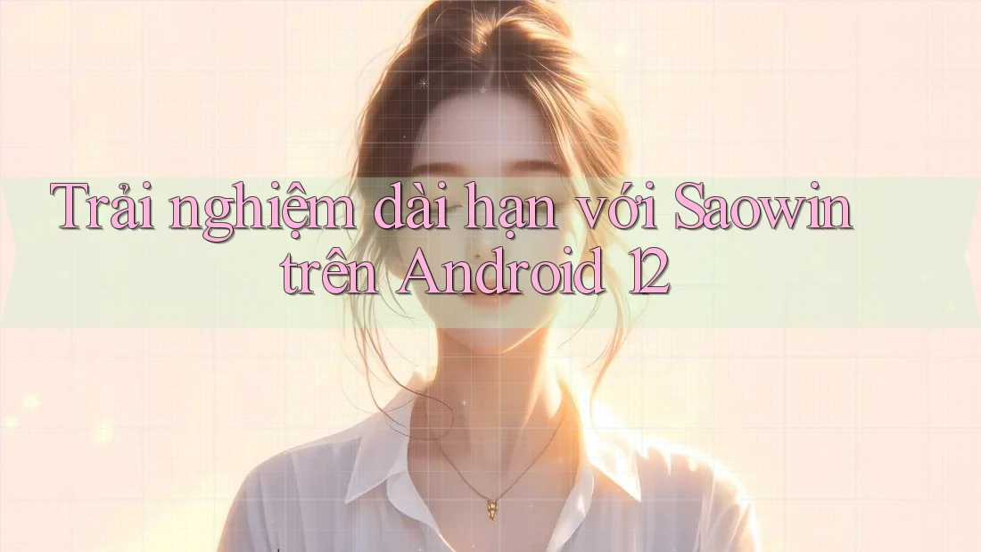 Trải nghiệm dài hạn với Saowin trên Android 12 Trải nghiệm dài hạn với Saowin trên Android 12