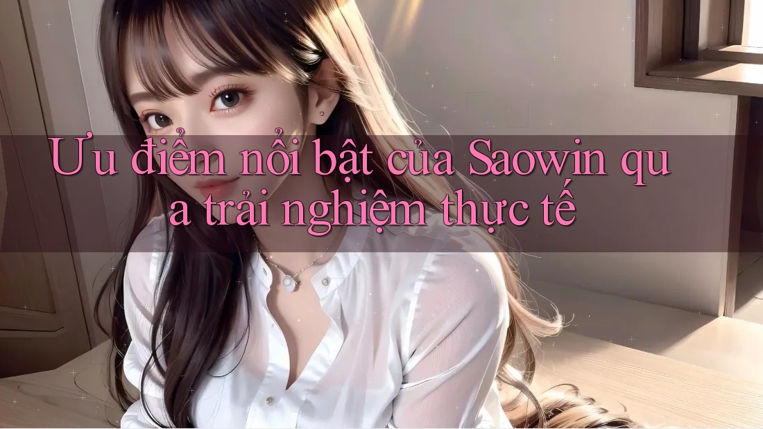 Ưu điểm nổi bật của Saowin qua trải nghiệm thực tế