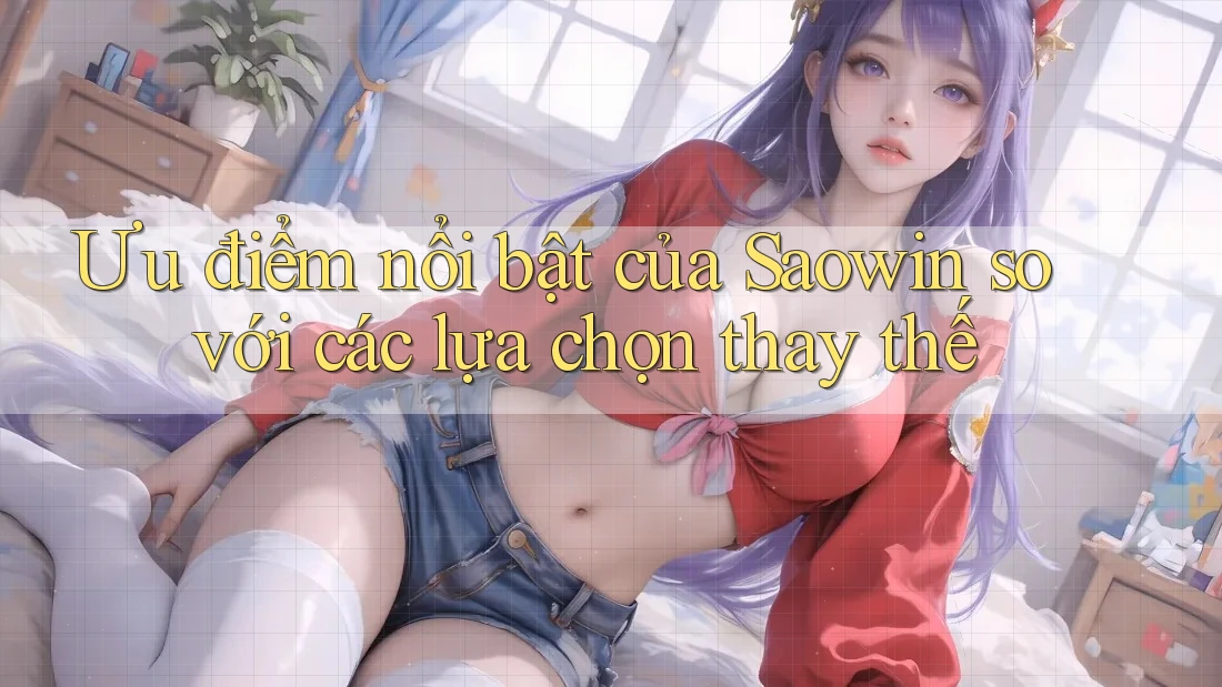 Ưu điểm nổi bật của Saowin so với các lựa chọn thay thế Ưu điểm nổi bật của Saowin so với các lựa chọn thay thế