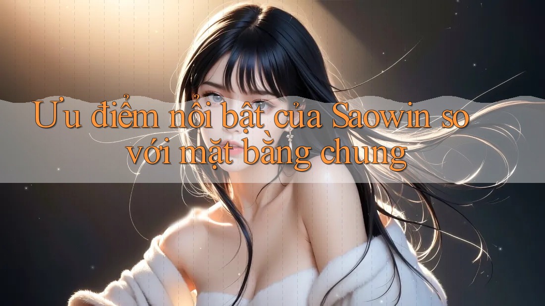 Ưu điểm nổi bật của Saowin so với mặt bằng chung Ưu điểm nổi bật của Saowin so với mặt bằng chung