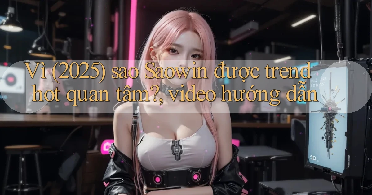 Vì (2025) sao Saowin được trend hot quan tâm, video hướng dẫn