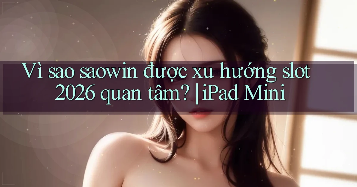 Vì sao saowin được xu hướng slot 2026 quan tâm iPad Mini