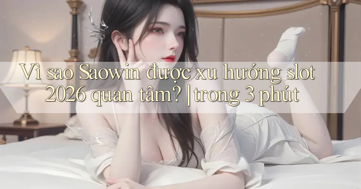 Vì sao Saowin được xu hướng slot 2026 quan tâm trong 3 phút