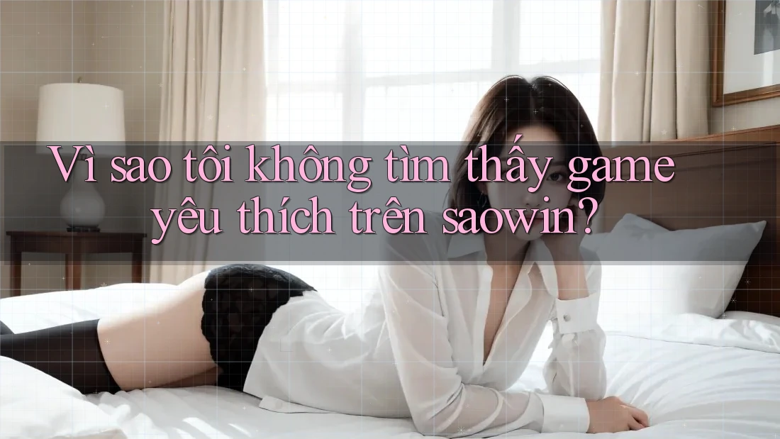 Vì sao tôi không tìm thấy game yêu thích trên saowin? Vì sao tôi không tìm thấy game yêu thích trên saowin?