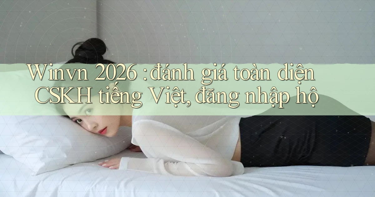 Winvn 2026 đánh giá toàn diện CSKH tiếng Việt, đăng nhập hộ