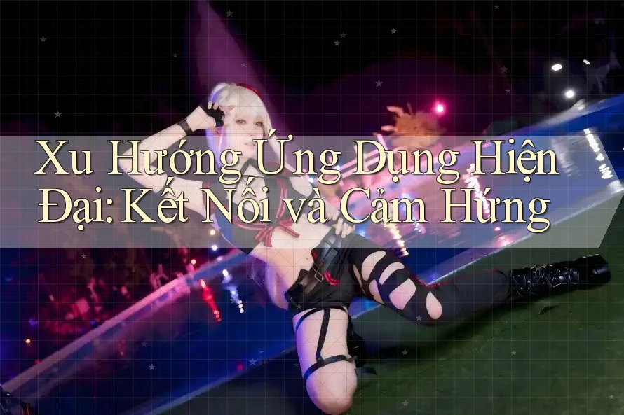 Xu Hướng Ứng Dụng Hiện Đại: Kết Nối và Cảm Hứng