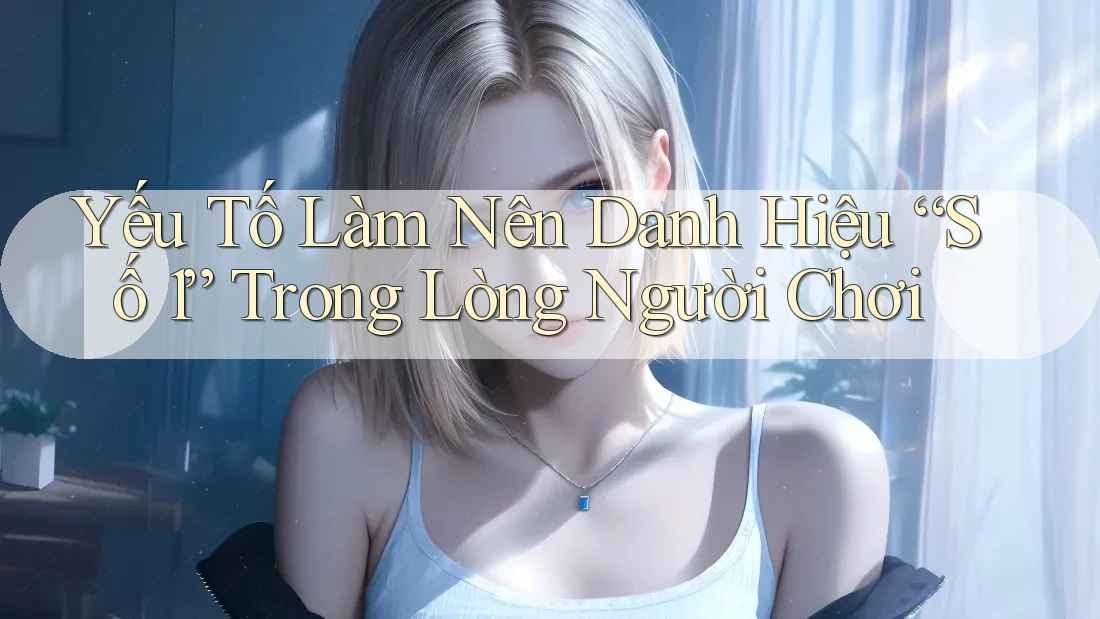 Yếu Tố Làm Nên Danh Hiệu “Số 1” Trong Lòng Người Chơi